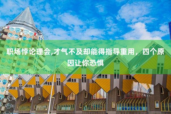 职场悖论理会,才气不及却能得指导重用，四个原因让你恐惧