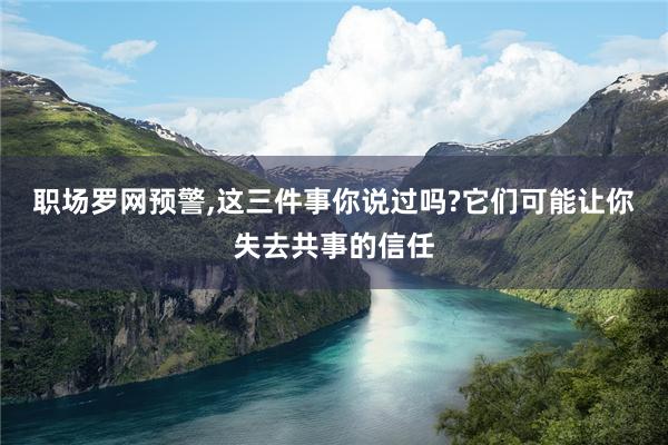 职场罗网预警,这三件事你说过吗?它们可能让你失去共事的信任