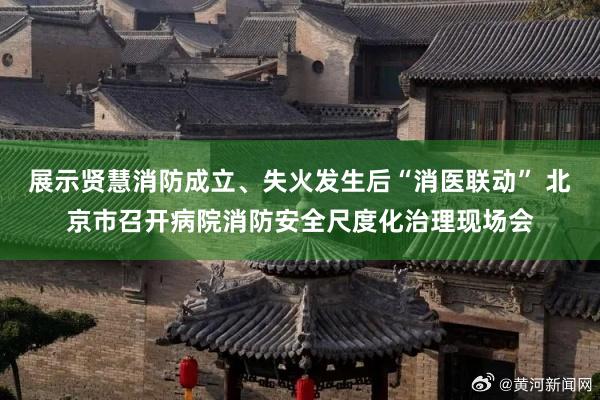 展示贤慧消防成立、失火发生后“消医联动” 北京市召开病院消防安全尺度化治理现场会