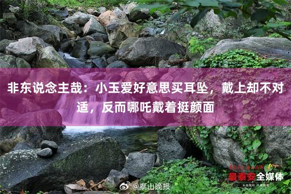非东说念主哉：小玉爱好意思买耳坠，戴上却不对适，反而哪吒戴着挺颜面