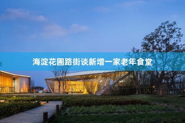 海淀花圃路街谈新增一家老年食堂