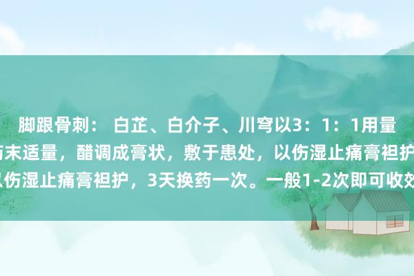 脚跟骨刺： 白芷、白介子、川穹以3：1：1用量研末。洗净脚后跟，取药末适量，醋调成膏状，敷于患处，以伤湿止痛膏袒护，3天换药一次。一般1-2次即可收效。殊效。