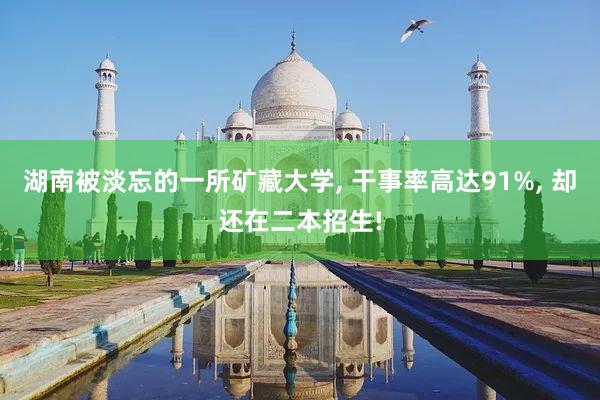 湖南被淡忘的一所矿藏大学, 干事率高达91%, 却还在二本招生!