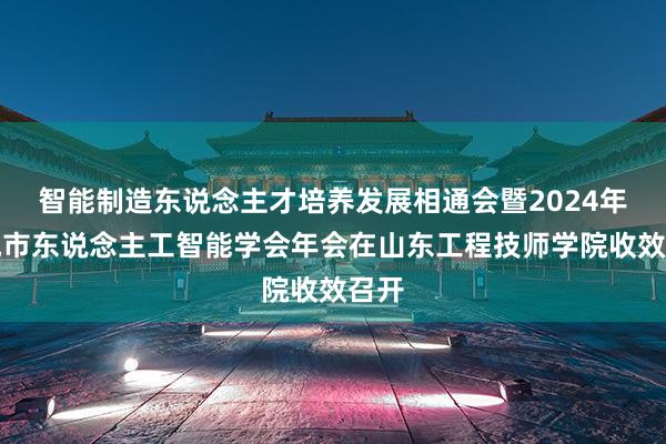 智能制造东说念主才培养发展相通会暨2024年聊城市东说念主工智能学会年会在山东工程技师学院收效召开