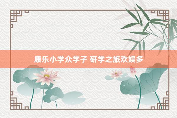 康乐小学众学子 研学之旅欢娱多