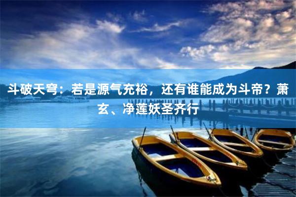 斗破天穹：若是源气充裕，还有谁能成为斗帝？萧玄、净莲妖圣齐行