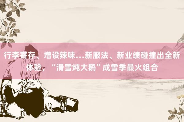 行李寄存、增设辣味…新服法、新业绩碰撞出全新体验，“滑雪炖大鹅”成雪季最火组合