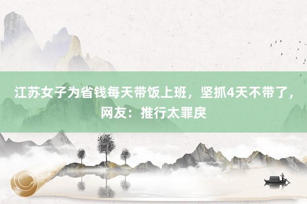 江苏女子为省钱每天带饭上班，坚抓4天不带了，网友：推行太罪戾