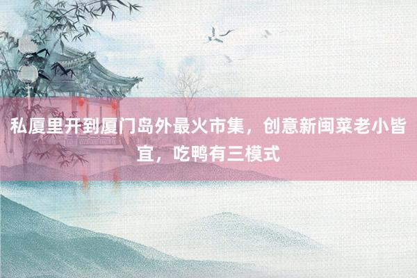私厦里开到厦门岛外最火市集，创意新闽菜老小皆宜，吃鸭有三模式