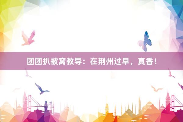 团团扒被窝教导：在荆州过早，真香！