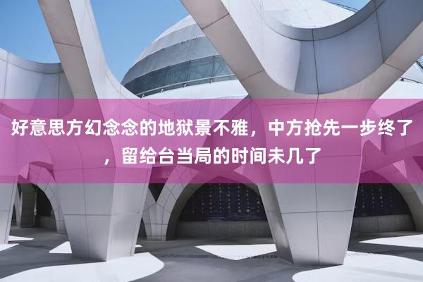 好意思方幻念念的地狱景不雅，中方抢先一步终了，留给台当局的时间未几了