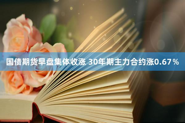 国债期货早盘集体收涨 30年期主力合约涨0.67％