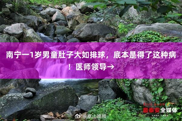 南宁一1岁男童肚子大如排球，底本是得了这种病！医师领导→