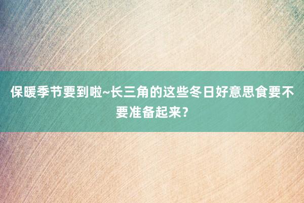 保暖季节要到啦~长三角的这些冬日好意思食要不要准备起来？