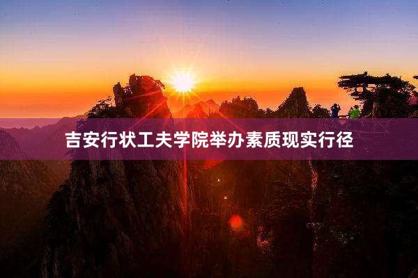 吉安行状工夫学院举办素质现实行径