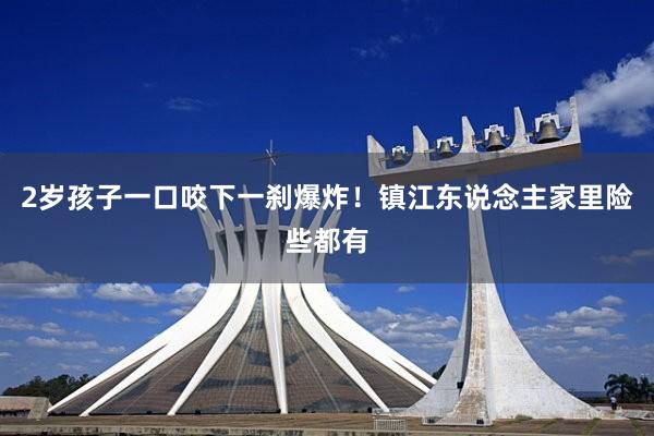 2岁孩子一口咬下一刹爆炸！镇江东说念主家里险些都有