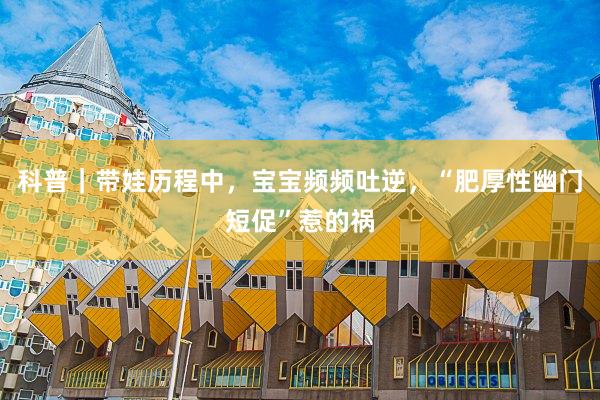 科普｜带娃历程中，宝宝频频吐逆，“肥厚性幽门短促”惹的祸
