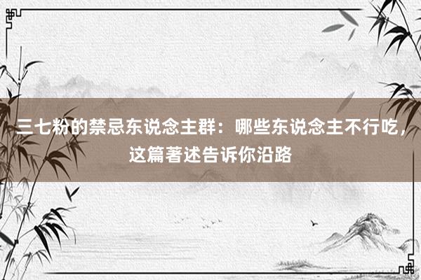 三七粉的禁忌东说念主群：哪些东说念主不行吃，这篇著述告诉你沿路
