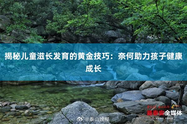 揭秘儿童滋长发育的黄金技巧：奈何助力孩子健康成长