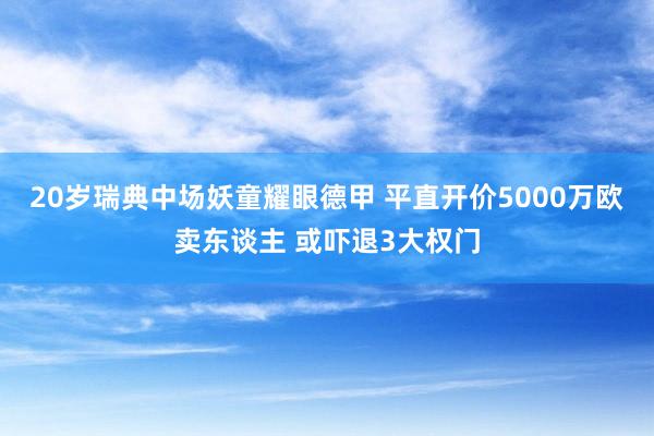 20岁瑞典中场妖童耀眼德甲 平直开价5000万欧卖东谈主 或吓退3大权门