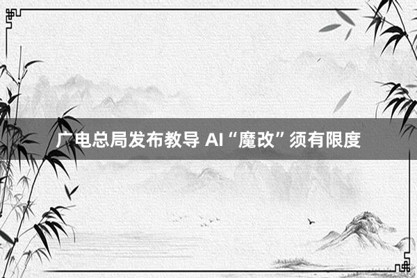 广电总局发布教导 AI“魔改”须有限度
