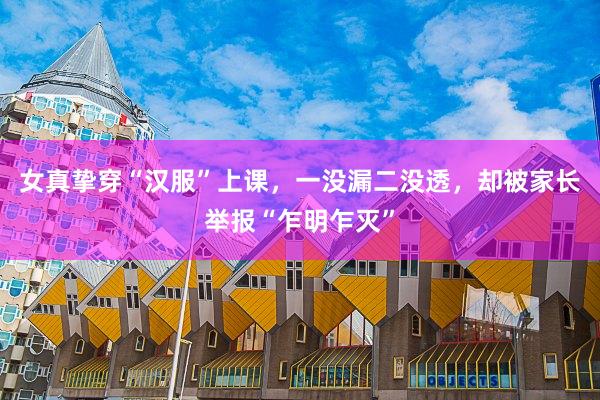 女真挚穿“汉服”上课，一没漏二没透，却被家长举报“乍明乍灭”
