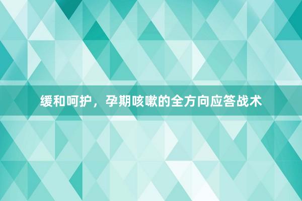 缓和呵护，孕期咳嗽的全方向应答战术