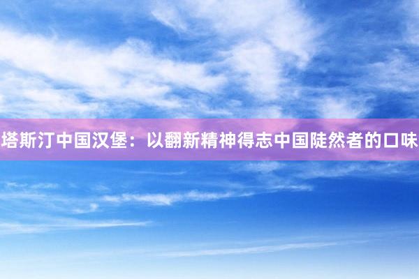 塔斯汀中国汉堡：以翻新精神得志中国陡然者的口味