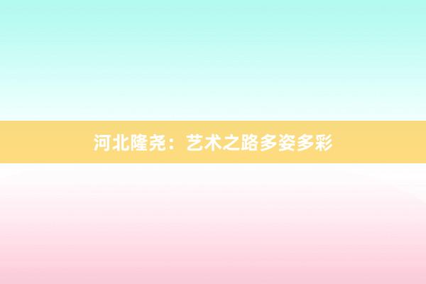 河北隆尧：艺术之路多姿多彩