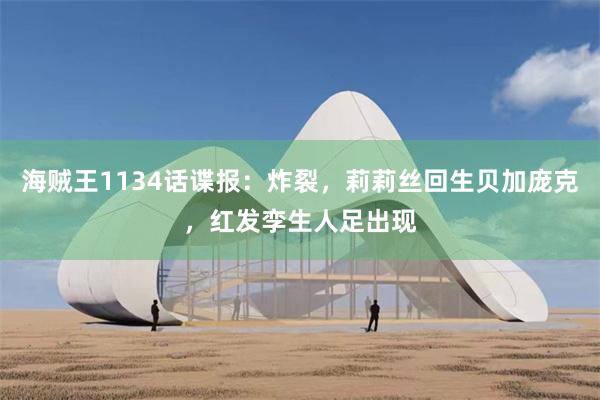 海贼王1134话谍报：炸裂，莉莉丝回生贝加庞克，红发孪生人足出现