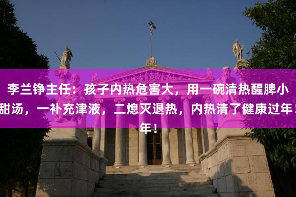 李兰铮主任：孩子内热危害大，用一碗清热醒脾小甜汤，一补充津液，二熄灭退热，内热清了健康过年！